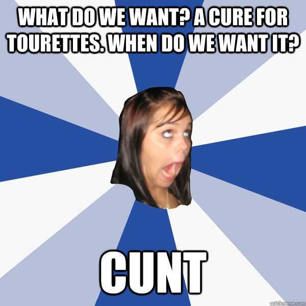 What do we want? A cure for tourettes. When do we want it? CUNT  Annoying Facebook Girl