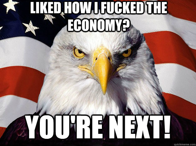 Liked how I fucked the economy? You're next!  Evil American Eagle