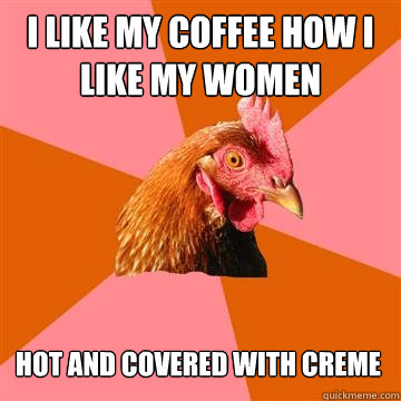 I like my coffee how i like my women hot and covered with creme  Anti-Joke Chicken