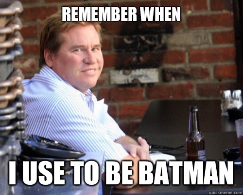 Remember when I use to be batman  Val Kilmer