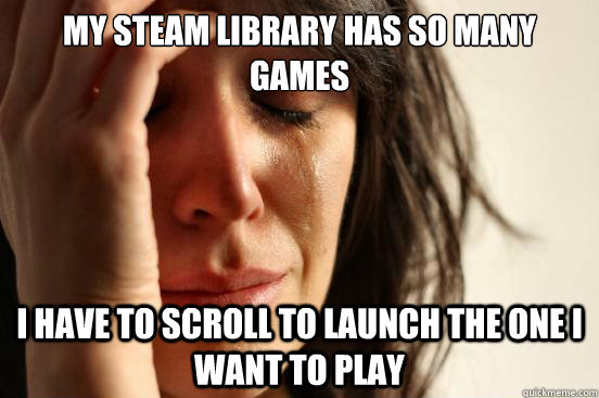 My steam library has so many games I have to scroll to launch the one I want to play  First World Problems