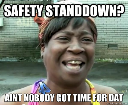 Safety standdown?  aint nobody got time for dat   Aint Nobody got time for dat