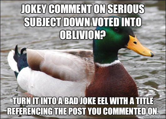 Jokey comment on serious subject down voted into oblivion? Turn it into a bad joke eel with a title referencing the post you commented on.   Actual Advice Mallard
