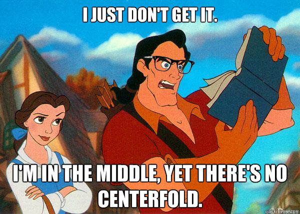 I just don't get it. I'm in the middle, yet there's no centerfold.  Hipster Gaston