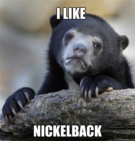 I like nickelback  Confession Bear