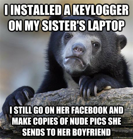I installed a keylogger on my sister's laptop I still go on her facebook and make copies of nude pics she sends to her boyfriend  Confession Bear