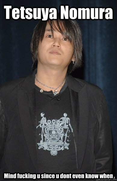 Tetsuya Nomura Mind fucking u since u dont even know when  