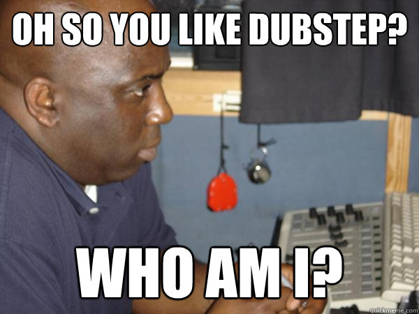 Oh so you like Dubstep? who am i?  