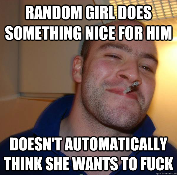 random Girl does something nice for him doesn't automatically think she wants to fuck - random Girl does something nice for him doesn't automatically think she wants to fuck  Misc