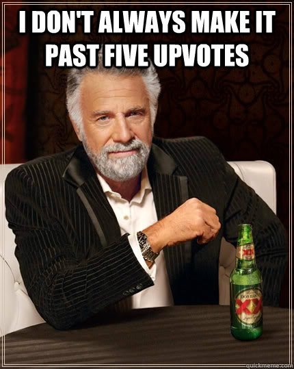 I Don't always make it past five upvotes  - I Don't always make it past five upvotes   The Most Interesting Man In The World