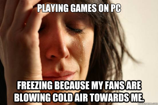 Playing games on PC Freezing because my fans are blowing cold air towards me.  First World Problems