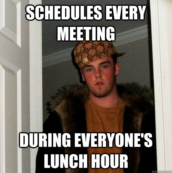 Schedules Every meeting during everyone's lunch hour  Scumbag Steve