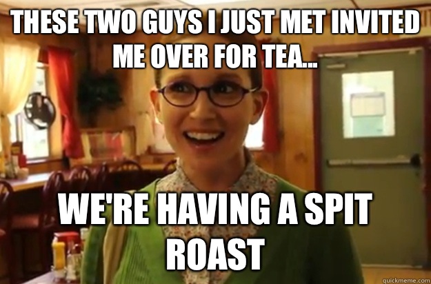 these two guys i just met invited me over for tea... we're having a spit roast  Sexually Oblivious Female