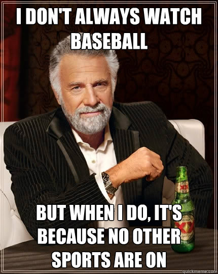 I Don't always watch baseball But when I do, it's because no other sports are on  The Most Interesting Man In The World