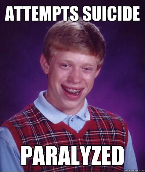 Attempts suicide  paralyzed  Bad Luck Brian