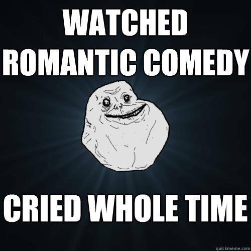 watched romantic comedy cried whole time  Forever Alone