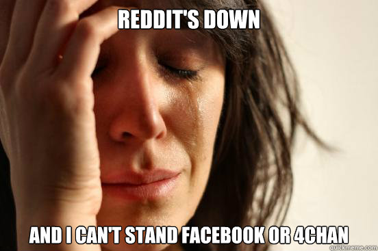 Reddit's Down And I can't stand Facebook or 4chan - Reddit's Down And I can't stand Facebook or 4chan  First World Problems