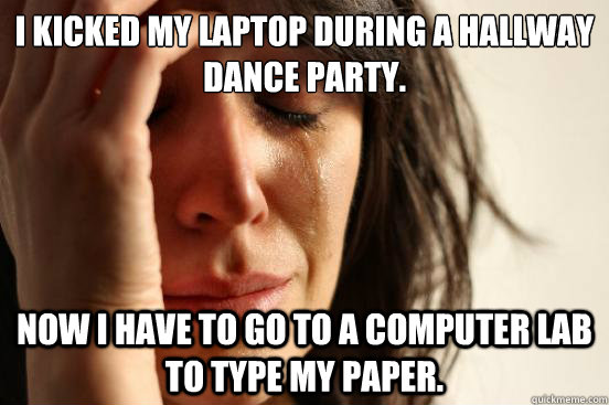 I kicked my laptop during a hallway dance party. Now I have to go to a computer lab to type my paper.  First World Problems