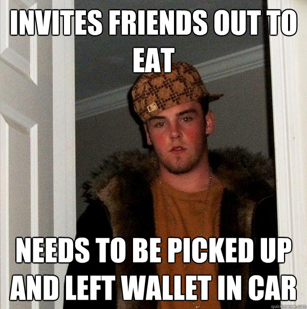 Invites friends out to eat needs to be picked up and left wallet in car - Invites friends out to eat needs to be picked up and left wallet in car  Scumbag Steve