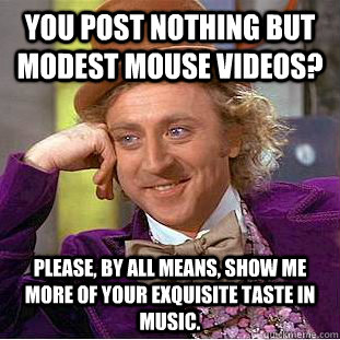 you post nothing but modest mouse videos? Please, by all means, show me more of your exquisite taste in music.   Creepy Wonka
