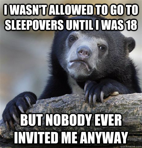 I wasn't allowed to go to sleepovers until I was 18  but nobody ever invited me anyway  Confession Bear