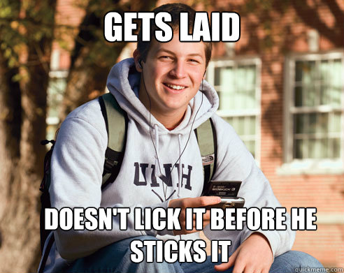 Gets laid Doesn't lick it before he sticks it  College Freshman