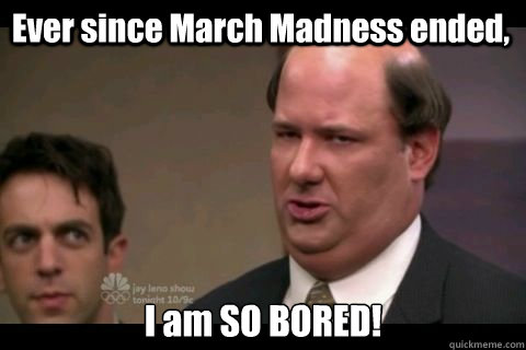 Ever since March Madness ended, I am SO BORED!  Kevin Malone