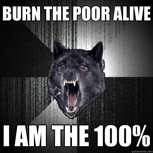burn the poor alive i am the 100%  Insanity Wolf
