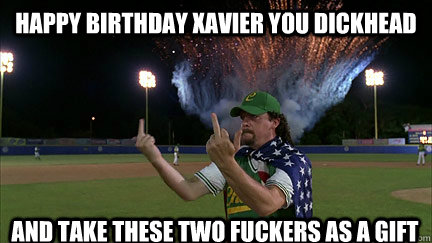 Happy birthday Xavier you Dickhead And take these two fuckers as a gift  kenny powers