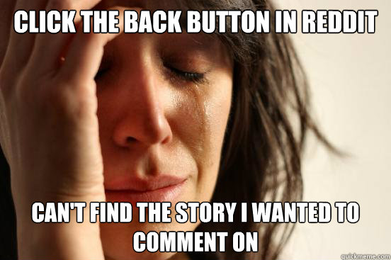 Click the back button in Reddit Can't find the story I wanted to comment on  First World Problems