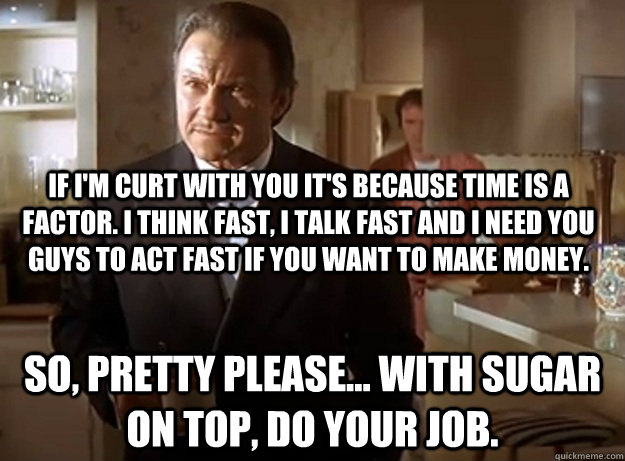 If I'm curt with you it's because time is a factor. I think fast, I talk fast and I need you guys to act fast if you want to make money. So, pretty please... with sugar on top, Do your job. - If I'm curt with you it's because time is a factor. I think fast, I talk fast and I need you guys to act fast if you want to make money. So, pretty please... with sugar on top, Do your job.  The Wolf