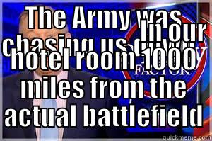 THE ARMY WAS CHASING US DOWN                                                                           IN OUR HOTEL ROOM 1000 MILES FROM THE ACTUAL BATTLEFIELD Bill O Reilly