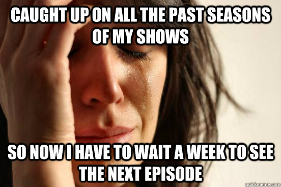 Caught up on all the past seasons of my shows So now I have to wait a week to see the next episode  First World Problems
