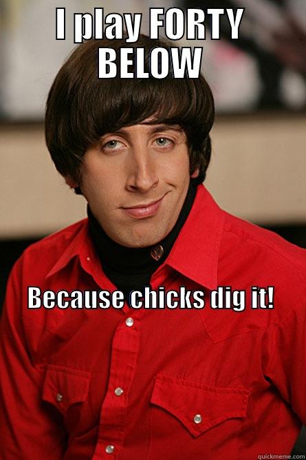 I PLAY FORTY BELOW BECAUSE CHICKS DIG IT!                                                                                                                                                                                                                                          Pickup Line Scientist