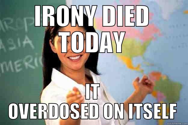IRONY DIED TODAY IT OVERDOSED ON ITSELF Unhelpful High School Teacher