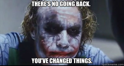 There's no going back. You've changed things. - There's no going back. You've changed things.  Changed things.