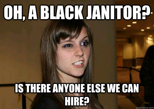 Oh, a black janitor? Is there anyone else we can hire?  