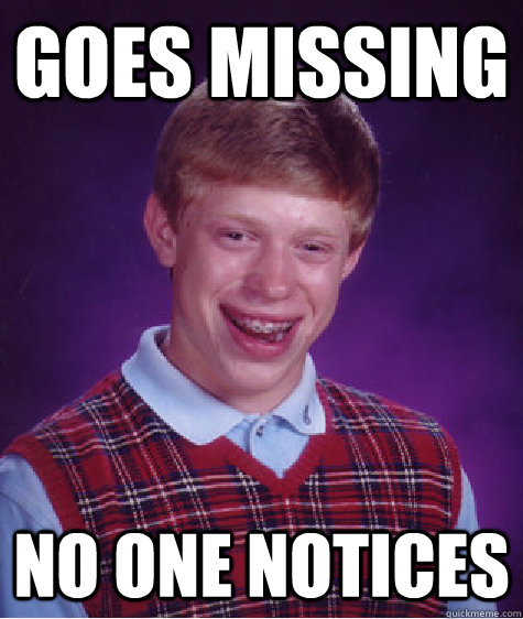 goes missing no one notices - goes missing no one notices  Bad Luck Brian