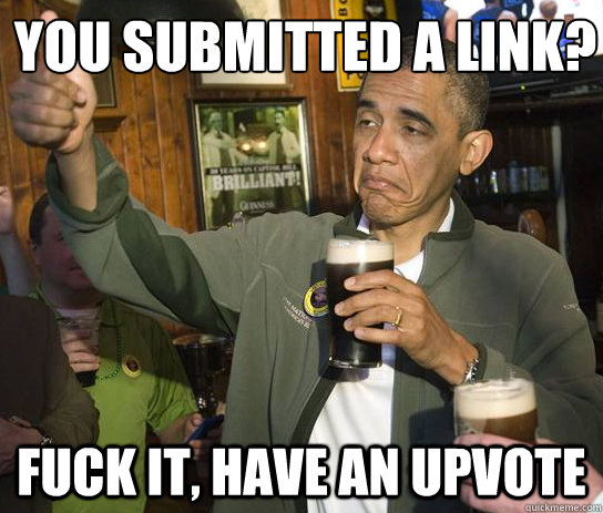 You submitted a link? Fuck it, have an upvote  Upvoting Obama