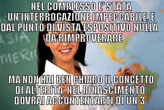 NEL COMPLESSO E' STATA UN'INTERROGAZIONE IMPECCABILE, E DAL PUNTO DI VISTA ESPOSITIVO NULLA      DA RIMPROVERARE MA NON HAI BEN CHIARO IL CONCETTO DI ALTERITA' NEL RINASCIMENTO, DOVRAI ACCONTENTARTI DI UN 3- Unhelpful High School Teacher