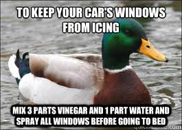 To Keep your car's windows
from icing Mix 3 parts vinegar and 1 part water and spray all windows before going to bed - To Keep your car's windows
from icing Mix 3 parts vinegar and 1 part water and spray all windows before going to bed  Good Advice Duck