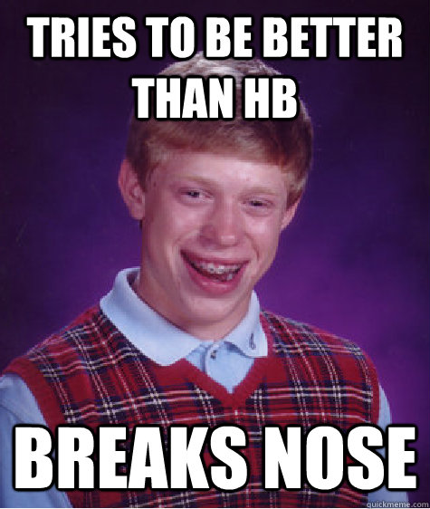 Tries to be better than HB Breaks nose  Bad Luck Brian
