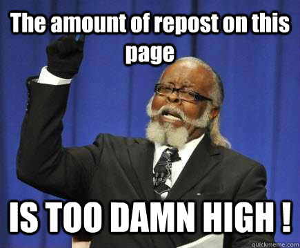 The amount of repost on this page IS TOO DAMN HIGH !  Too Damn High