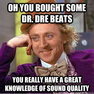 Oh You bought some Dr. Dre Beats You really have a great knowledge of sound quality  Condescending Wonka