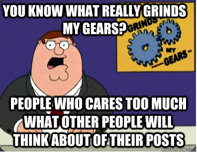 you know what really grinds my gears? people who cares too much what other people will think about of their posts  Family Guy Grinds My Gears