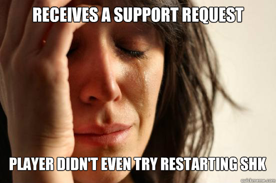 Receives a Support request
 Player didn't even try restarting SHK Caption 3 goes here  First World Problems