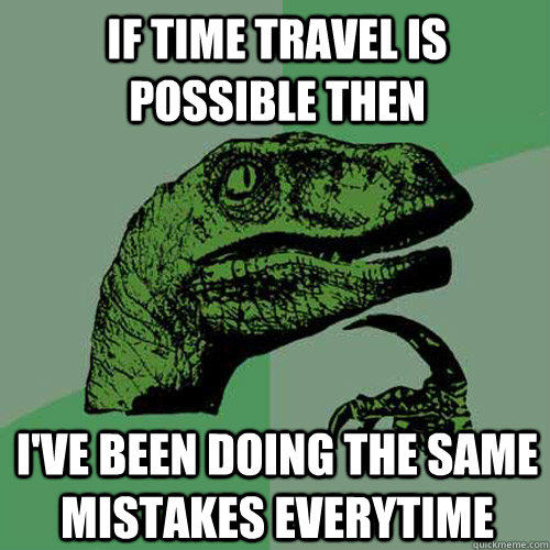 If Time Travel is possible then I've been doing the same mistakes everytime  Philosoraptor