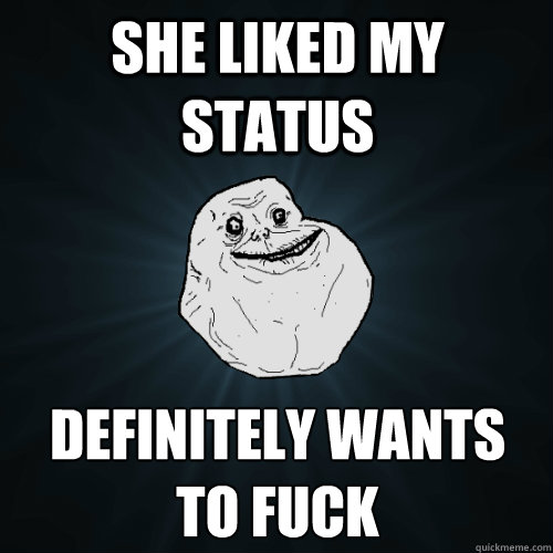 SHE liked my status definitely wants to fuck  Forever Alone