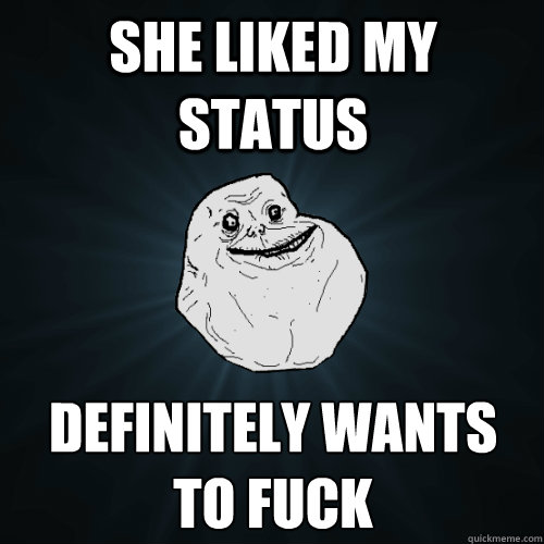 SHE liked my status definitely wants to fuck - SHE liked my status definitely wants to fuck  Forever Alone