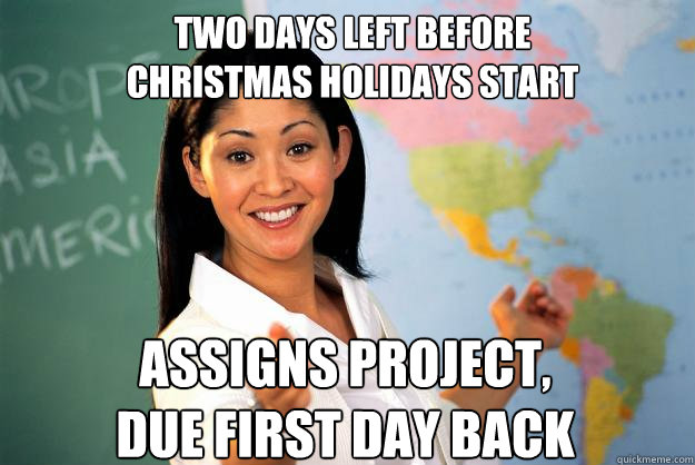 two days left before
christmas holidays start assigns project, 
due first day back  Unhelpful High School Teacher